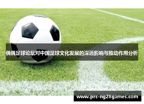 偶偶足球论坛对中国足球文化发展的深远影响与推动作用分析