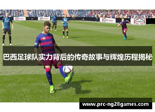 巴西足球队实力背后的传奇故事与辉煌历程揭秘 巴西足球队实力背后的传奇故事与辉煌历程揭秘