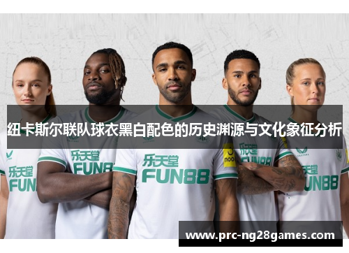 纽卡斯尔联队球衣黑白配色的历史渊源与文化象征分析 纽卡斯尔联队球衣黑白配色的历史渊源与文化象征分析