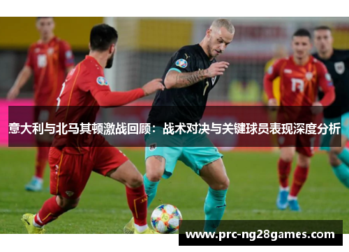 意大利与北马其顿激战回顾:战术对决与关键球员表现深度分析 意大利与北马其顿激战回顾:战术对决与关键球员表现深度分析