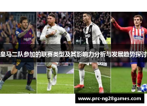 皇马二队参加的联赛类型及其影响力分析与发展趋势探讨 皇马二队参加的联赛类型及其影响力分析与发展趋势探讨