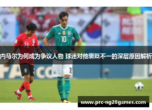 内马尔为何成为争议人物 球迷对他褒贬不一的深层原因解析 内马尔为何成为争议人物 球迷对他褒贬不一的深层原因解析