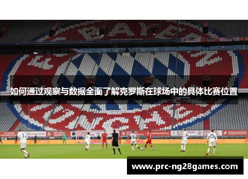 如何通过观察与数据全面了解克罗斯在球场中的具体比赛位置 如何通过观察与数据全面了解克罗斯在球场中的具体比赛位置