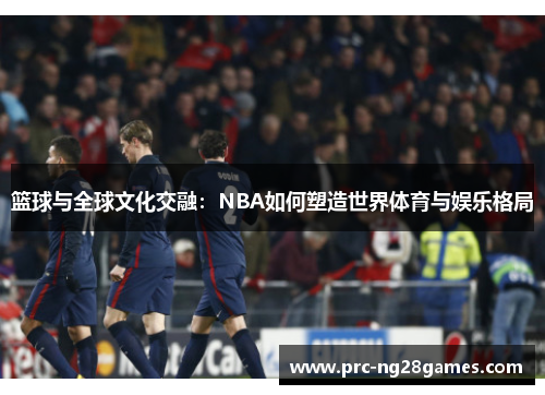 篮球与全球文化交融：NBA如何塑造世界体育与娱乐格局