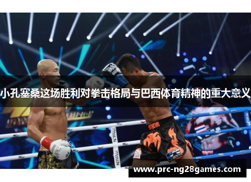 小孔塞桑这场胜利对拳击格局与巴西体育精神的重大意义