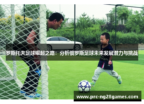 罗斯托夫足球崛起之路：分析俄罗斯足球未来发展潜力与挑战