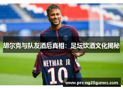 胡尔克与队友酒后真相:足坛饮酒文化揭秘 胡尔克与队友酒后真相:足坛饮酒文化揭秘