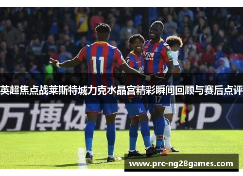 英超焦点战莱斯特城力克水晶宫精彩瞬间回顾与赛后点评