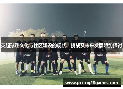 英超球迷文化与社区建设的现状、挑战及未来发展趋势探讨 英超球迷文化与社区建设的现状、挑战及未来发展趋势探讨