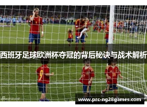 西班牙足球欧洲杯夺冠的背后秘诀与战术解析 西班牙足球欧洲杯夺冠的背后秘诀与战术解析