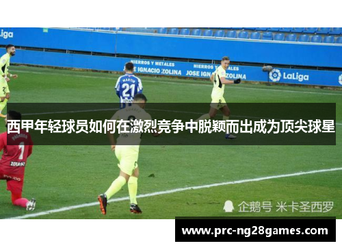 西甲年轻球员如何在激烈竞争中脱颖而出成为顶尖球星 西甲年轻球员如何在激烈竞争中脱颖而出成为顶尖球星