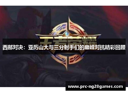 西部对决:亚历山大与三分射手们的巅峰对抗精彩回顾 西部对决:亚历山大与三分射手们的巅峰对抗精彩回顾