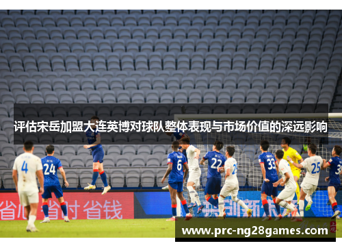 评估宋岳加盟大连英博对球队整体表现与市场价值的深远影响 评估宋岳加盟大连英博对球队整体表现与市场价值的深远影响