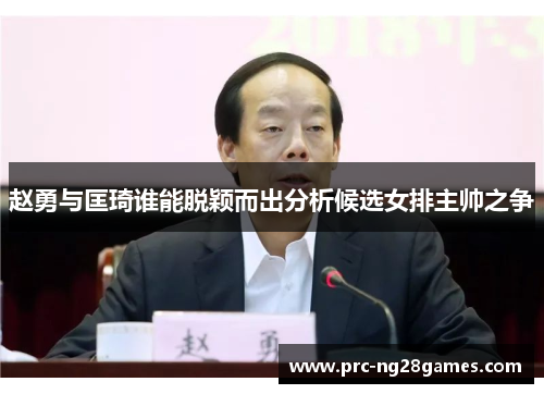 赵勇与匡琦谁能脱颖而出分析候选女排主帅之争