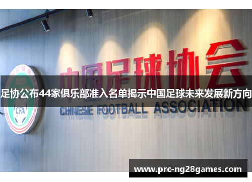 足协公布44家俱乐部准入名单揭示中国足球未来发展新方向