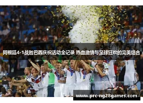 阿根廷4-1战胜巴西庆祝活动全记录 热血激情与足球狂欢的完美结合 阿根廷4-1战胜巴西庆祝活动全记录 热血激情与足球狂欢的完美结合