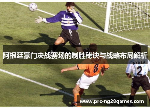 阿根廷豪门决战赛场的制胜秘诀与战略布局解析