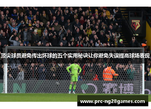 顶尖球员避免传出坏球的五个实用秘诀让你避免失误提高球场表现 顶尖球员避免传出坏球的五个实用秘诀让你避免失误提高球场表现