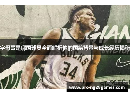 字母哥是哪国球员全面解析他的国籍背景与成长经历揭秘 字母哥是哪国球员全面解析他的国籍背景与成长经历揭秘