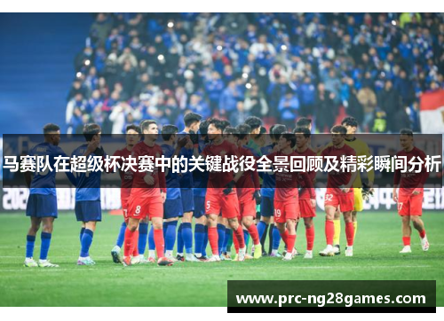 马赛队在超级杯决赛中的关键战役全景回顾及精彩瞬间分析