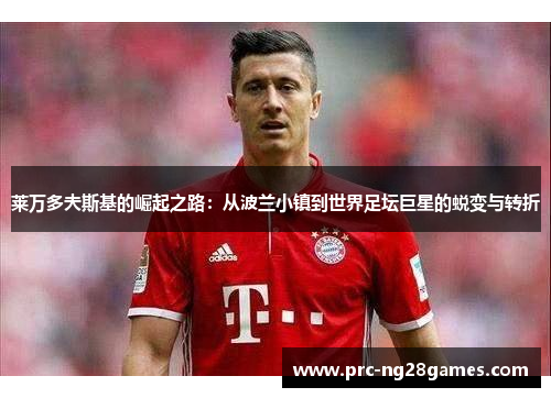 莱万多夫斯基的崛起之路:从波兰小镇到世界足坛巨星的蜕变与转折 莱万多夫斯基的崛起之路:从波兰小镇到世界足坛巨星的蜕变与转折