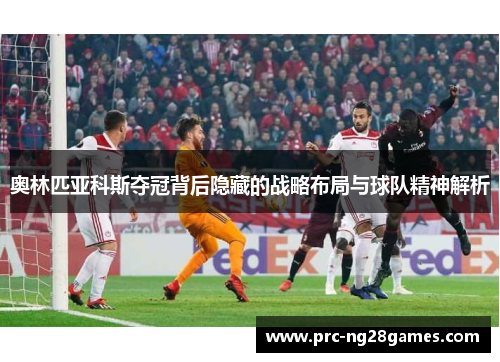 奥林匹亚科斯夺冠背后隐藏的战略布局与球队精神解析 奥林匹亚科斯夺冠背后隐藏的战略布局与球队精神解析