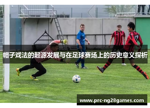 帽子戏法的起源发展与在足球赛场上的历史意义探析