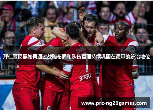 拜仁慕尼黑如何通过战略布局和队伍管理持续巩固在德甲的统治地位 拜仁慕尼黑如何通过战略布局和队伍管理持续巩固在德甲的统治地位