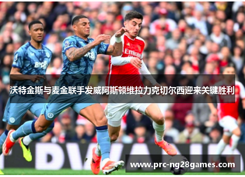 沃特金斯与麦金联手发威阿斯顿维拉力克切尔西迎来关键胜利