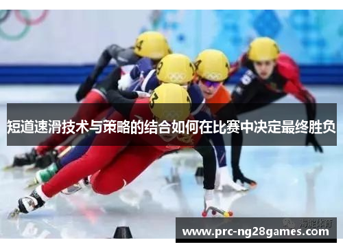 短道速滑技术与策略的结合如何在比赛中决定最终胜负 短道速滑技术与策略的结合如何在比赛中决定最终胜负