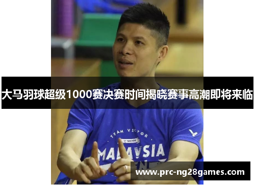 大马羽球超级1000赛决赛时间揭晓赛事高潮即将来临 大马羽球超级1000赛决赛时间揭晓赛事高潮即将来临