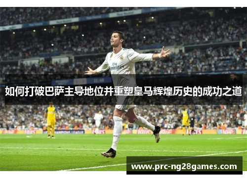 如何打破巴萨主导地位并重塑皇马辉煌历史的成功之道