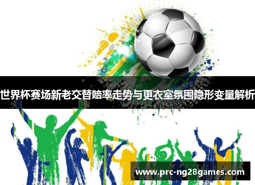 世界杯赛场新老交替赔率走势与更衣室氛围隐形变量解析