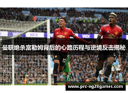 曼联绝杀富勒姆背后的心路历程与逆境反击揭秘 曼联绝杀富勒姆背后的心路历程与逆境反击揭秘