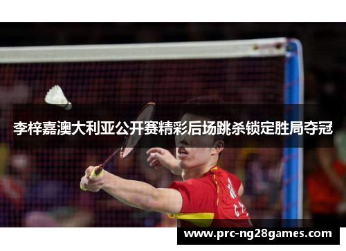 李梓嘉澳大利亚公开赛精彩后场跳杀锁定胜局夺冠 李梓嘉澳大利亚公开赛精彩后场跳杀锁定胜局夺冠