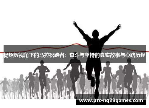 杨绍辉视角下的马拉松跑者：奋斗与坚持的真实故事与心路历程