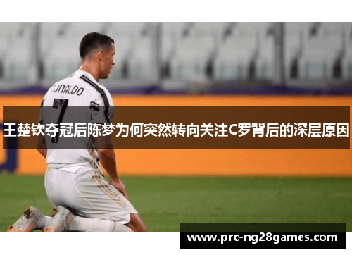 王楚钦夺冠后陈梦为何突然转向关注C罗背后的深层原因