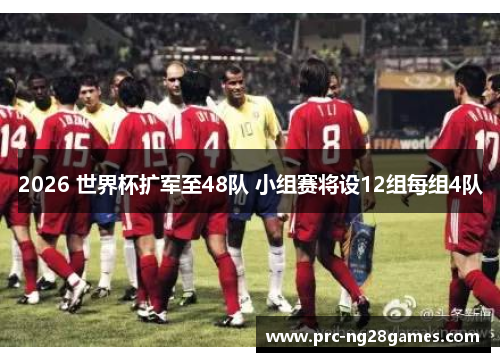 2026 世界杯扩军至48队 小组赛将设12组每组4队
