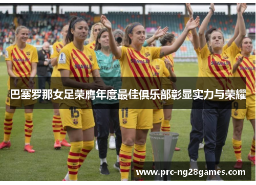 巴塞罗那女足荣膺年度最佳俱乐部彰显实力与荣耀