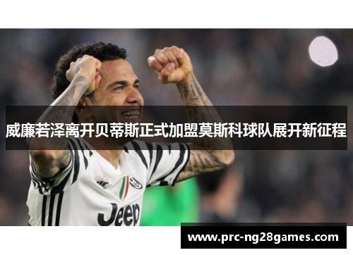 威廉若泽离开贝蒂斯正式加盟莫斯科球队展开新征程