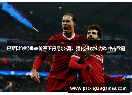 巴萨以创纪录高价签下丹尼尔·莫，强化进攻实力欲冲击欧冠