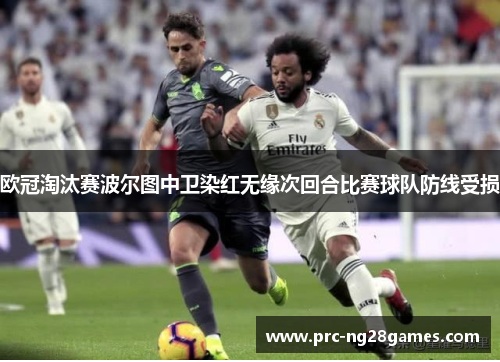 欧冠淘汰赛波尔图中卫染红无缘次回合比赛球队防线受损