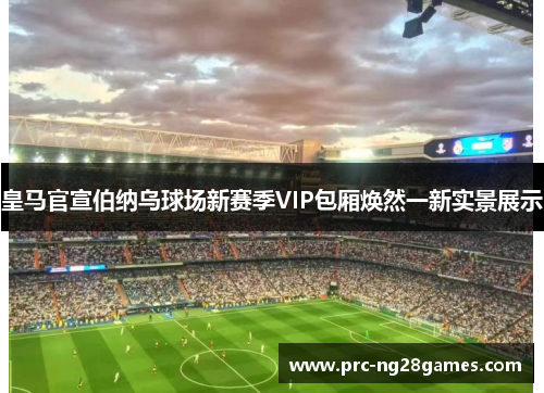 皇马官宣伯纳乌球场新赛季VIP包厢焕然一新实景展示
