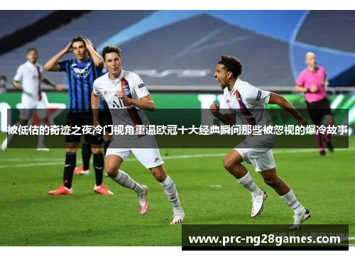 被低估的奇迹之夜冷门视角重温欧冠十大经典瞬间那些被忽视的爆冷故事