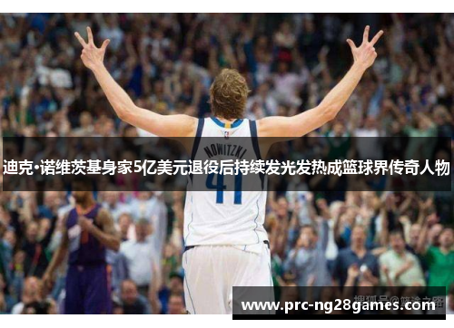 迪克·诺维茨基身家5亿美元退役后持续发光发热成篮球界传奇人物