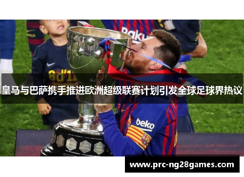 皇马与巴萨携手推进欧洲超级联赛计划引发全球足球界热议 皇马与巴萨携手推进欧洲超级联赛计划引发全球足球界热议