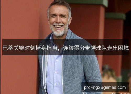 巴蒂关键时刻挺身担当，连续得分带领球队走出困境